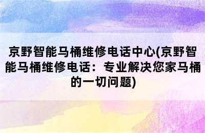 京野智能马桶维修电话中心(京野智能马桶维修电话：专业解决您家马桶的一切问题)