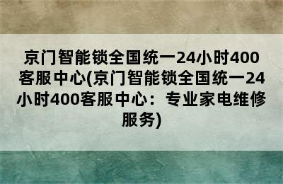 京门智能锁全国统一24小时400客服中心(京门智能锁全国统一24小时400客服中心：专业家电维修服务)