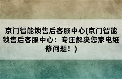 京门智能锁售后客服中心(京门智能锁售后客服中心：专注解决您家电维修问题！)