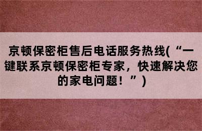 京顿保密柜售后电话服务热线(“一键联系京顿保密柜专家，快速解决您的家电问题！”)