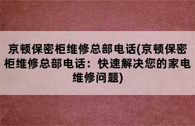 京顿保密柜维修总部电话(京顿保密柜维修总部电话：快速解决您的家电维修问题)