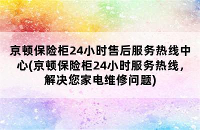 京顿保险柜24小时售后服务热线中心(京顿保险柜24小时服务热线，解决您家电维修问题)