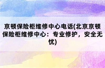 京顿保险柜维修中心电话(北京京顿保险柜维修中心：专业修护，安全无忧)