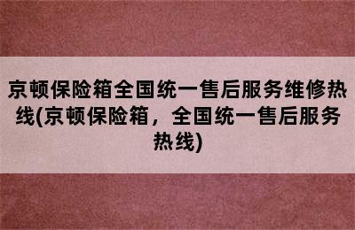 京顿保险箱全国统一售后服务维修热线(京顿保险箱，全国统一售后服务热线)