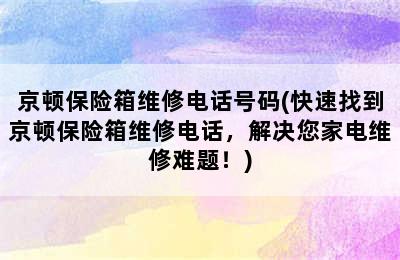 京顿保险箱维修电话号码(快速找到京顿保险箱维修电话，解决您家电维修难题！)