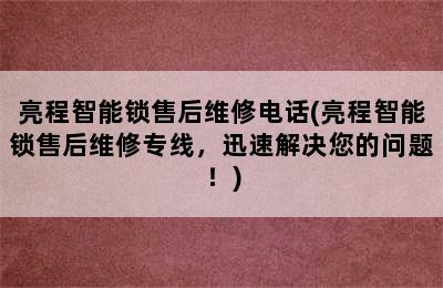 亮程智能锁售后维修电话(亮程智能锁售后维修专线，迅速解决您的问题！)