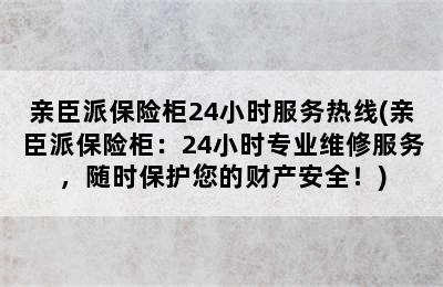 亲臣派保险柜24小时服务热线(亲臣派保险柜：24小时专业维修服务，随时保护您的财产安全！)