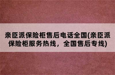 亲臣派保险柜售后电话全国(亲臣派保险柜服务热线，全国售后专线)