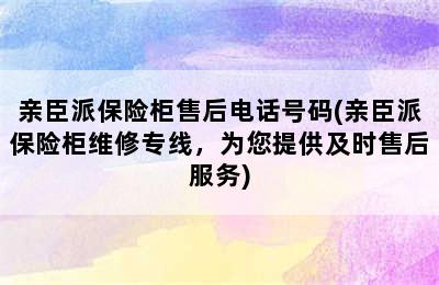 亲臣派保险柜售后电话号码(亲臣派保险柜维修专线，为您提供及时售后服务)