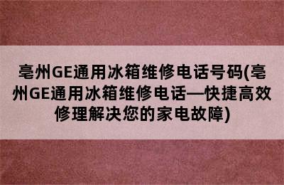 亳州GE通用冰箱维修电话号码(亳州GE通用冰箱维修电话—快捷高效修理解决您的家电故障)