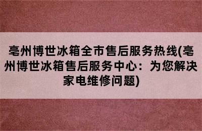 亳州博世冰箱全市售后服务热线(亳州博世冰箱售后服务中心：为您解决家电维修问题)