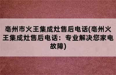 亳州市火王集成灶售后电话(亳州火王集成灶售后电话：专业解决您家电故障)