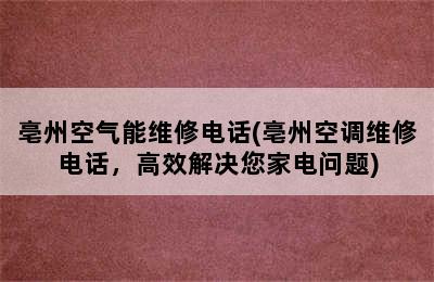 亳州空气能维修电话(亳州空调维修电话，高效解决您家电问题)