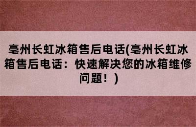 亳州长虹冰箱售后电话(亳州长虹冰箱售后电话：快速解决您的冰箱维修问题！)