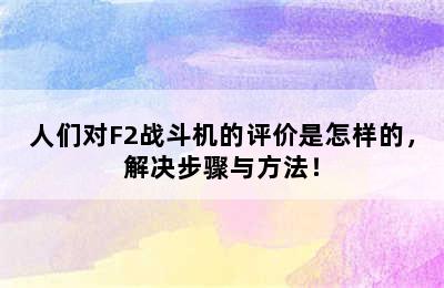 人们对F2战斗机的评价是怎样的，解决步骤与方法！