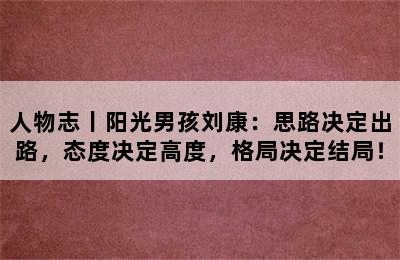 人物志丨阳光男孩刘康：思路决定出路，态度决定高度，格局决定结局！