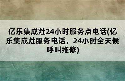 亿乐集成灶24小时服务点电话(亿乐集成灶服务电话，24小时全天候呼叫维修)