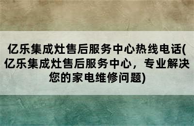 亿乐集成灶售后服务中心热线电话(亿乐集成灶售后服务中心，专业解决您的家电维修问题)