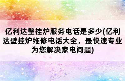 亿利达壁挂炉服务电话是多少(亿利达壁挂炉维修电话大全，最快速专业为您解决家电问题)