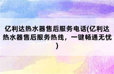 亿利达热水器售后服务电话(亿利达热水器售后服务热线，一键畅通无忧)