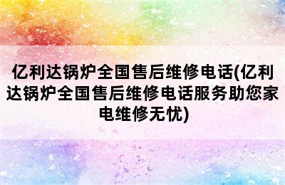 亿利达锅炉全国售后维修电话(亿利达锅炉全国售后维修电话服务助您家电维修无忧)