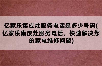 亿家乐集成灶服务电话是多少号码(亿家乐集成灶服务电话，快速解决您的家电维修问题)