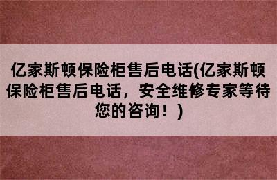 亿家斯顿保险柜售后电话(亿家斯顿保险柜售后电话，安全维修专家等待您的咨询！)