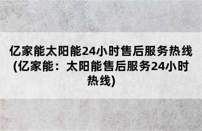 亿家能太阳能24小时售后服务热线(亿家能：太阳能售后服务24小时热线)