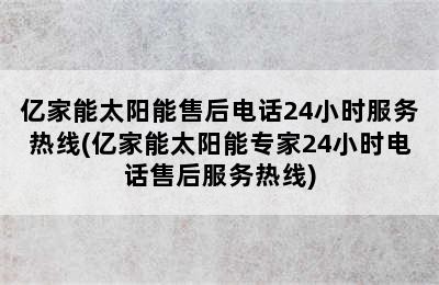 亿家能太阳能售后电话24小时服务热线(亿家能太阳能专家24小时电话售后服务热线)