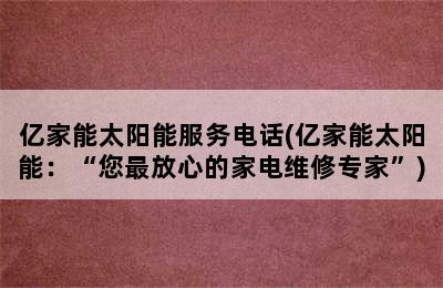 亿家能太阳能服务电话(亿家能太阳能：“您最放心的家电维修专家”)