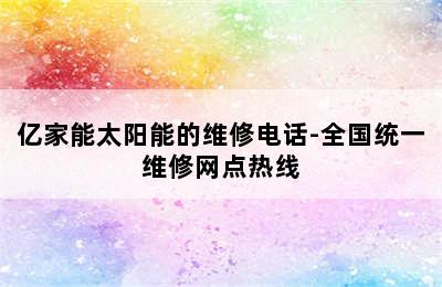 亿家能太阳能的维修电话-全国统一维修网点热线