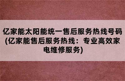 亿家能太阳能统一售后服务热线号码(亿家能售后服务热线：专业高效家电维修服务)