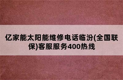 亿家能太阳能维修电话临汾(全国联保)客服服务400热线