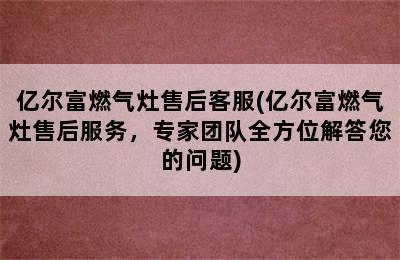 亿尔富燃气灶售后客服(亿尔富燃气灶售后服务，专家团队全方位解答您的问题)