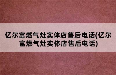 亿尔富燃气灶实体店售后电话(亿尔富燃气灶实体店售后电话)