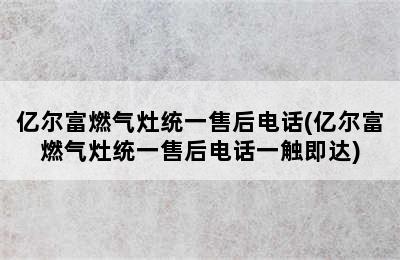 亿尔富燃气灶统一售后电话(亿尔富燃气灶统一售后电话一触即达)