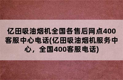 亿田吸油烟机全国各售后网点400客服中心电话(亿田吸油烟机服务中心，全国400客服电话)