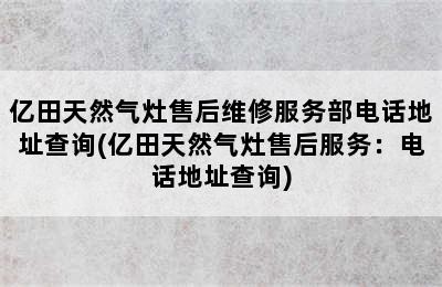 亿田天然气灶售后维修服务部电话地址查询(亿田天然气灶售后服务：电话地址查询)