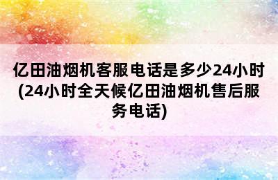 亿田油烟机客服电话是多少24小时(24小时全天候亿田油烟机售后服务电话)