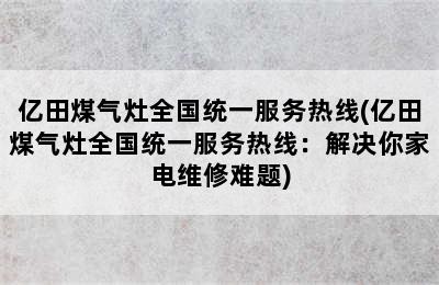 亿田煤气灶全国统一服务热线(亿田煤气灶全国统一服务热线：解决你家电维修难题)