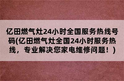 亿田燃气灶24小时全国服务热线号码(亿田燃气灶全国24小时服务热线，专业解决您家电维修问题！)