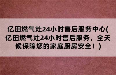 亿田燃气灶24小时售后服务中心(亿田燃气灶24小时售后服务，全天候保障您的家庭厨房安全！)