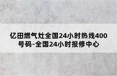 亿田燃气灶全国24小时热线400号码-全国24小时报修中心