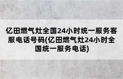 亿田燃气灶全国24小时统一服务客服电话号码(亿田燃气灶24小时全国统一服务电话)