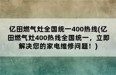 亿田燃气灶全国统一400热线(亿田燃气灶400热线全国统一，立即解决您的家电维修问题！)