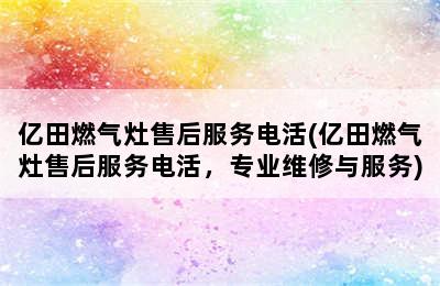 亿田燃气灶售后服务电活(亿田燃气灶售后服务电活，专业维修与服务)