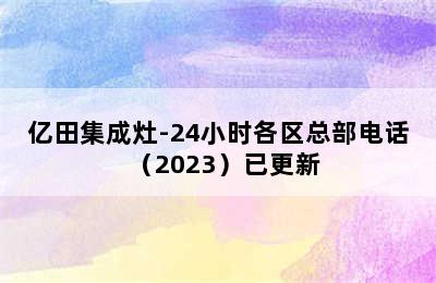 亿田集成灶-24小时各区总部电话（2023）已更新