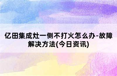 亿田集成灶一侧不打火怎么办-故障解决方法(今日资讯)