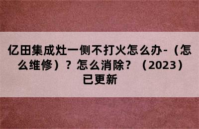 亿田集成灶一侧不打火怎么办-（怎么维修）？怎么消除？（2023）已更新