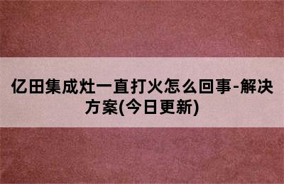 亿田集成灶一直打火怎么回事-解决方案(今日更新)